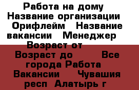 Работа на дому › Название организации ­ Орифлейм › Название вакансии ­ Менеджер  › Возраст от ­ 18 › Возраст до ­ 30 - Все города Работа » Вакансии   . Чувашия респ.,Алатырь г.